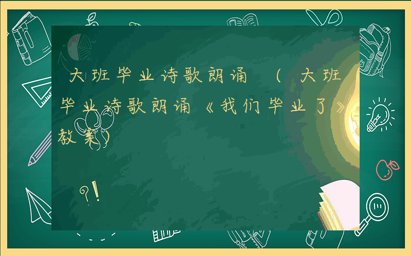 大班毕业诗歌朗诵 (大班毕业诗歌朗诵《我们毕业了》教案)
